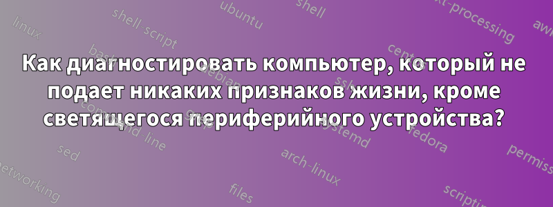 Как диагностировать компьютер, который не подает никаких признаков жизни, кроме светящегося периферийного устройства?