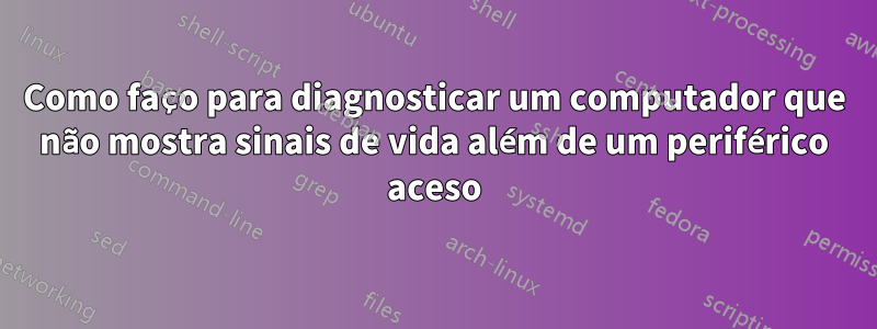 Como faço para diagnosticar um computador que não mostra sinais de vida além de um periférico aceso