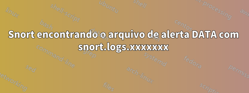 Snort encontrando o arquivo de alerta DATA com snort.logs.xxxxxxx