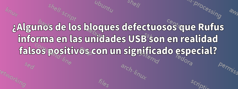 ¿Algunos de los bloques defectuosos que Rufus informa en las unidades USB son en realidad falsos positivos con un significado especial?