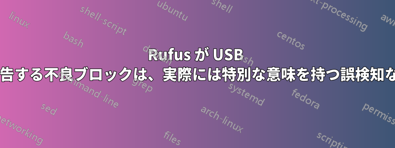 Rufus が USB ドライブ上で報告する不良ブロックは、実際には特別な意味を持つ誤検知なのでしょうか?