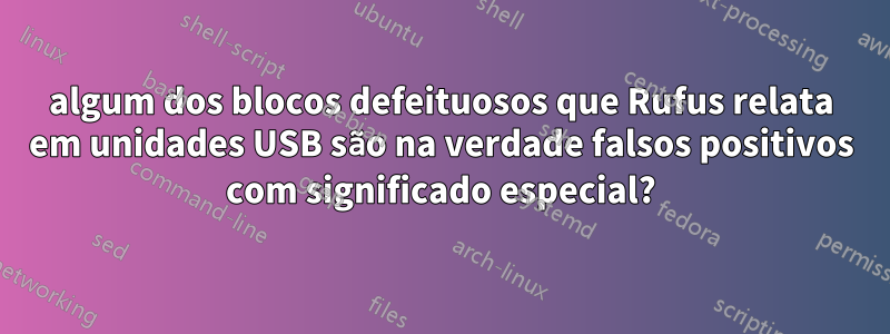 algum dos blocos defeituosos que Rufus relata em unidades USB são na verdade falsos positivos com significado especial?