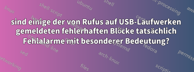 sind einige der von Rufus auf USB-Laufwerken gemeldeten fehlerhaften Blöcke tatsächlich Fehlalarme mit besonderer Bedeutung?