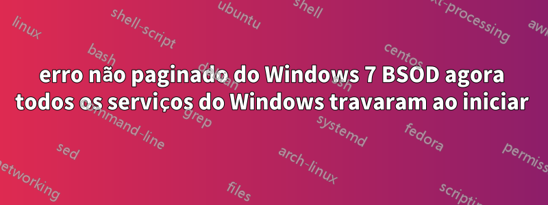 erro não paginado do Windows 7 BSOD agora todos os serviços do Windows travaram ao iniciar