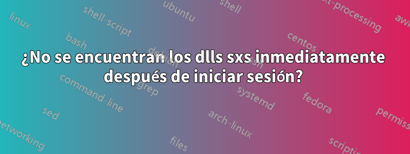 ¿No se encuentran los dlls sxs inmediatamente después de iniciar sesión?