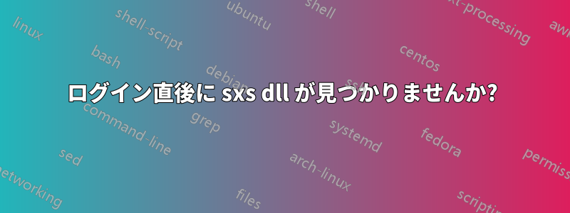 ログイン直後に sxs dll が見つかりませんか?