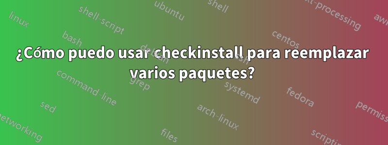 ¿Cómo puedo usar checkinstall para reemplazar varios paquetes?