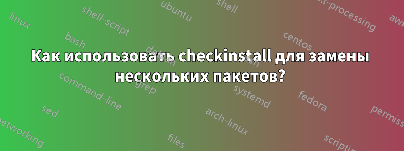 Как использовать checkinstall для замены нескольких пакетов?