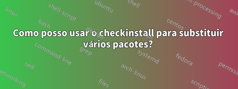 Como posso usar o checkinstall para substituir vários pacotes?