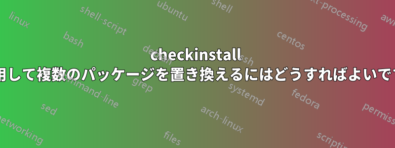 checkinstall を使用して複数のパッケージを置き換えるにはどうすればよいですか?