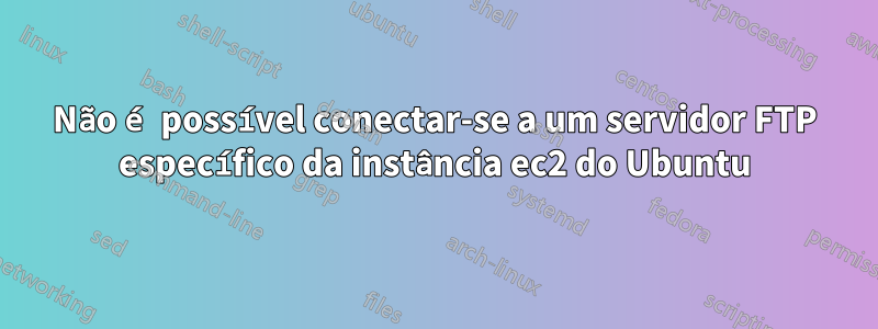 Não é possível conectar-se a um servidor FTP específico da instância ec2 do Ubuntu