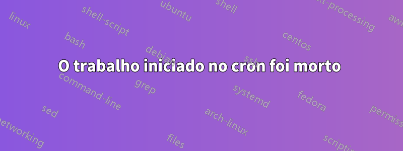 O trabalho iniciado no cron foi morto