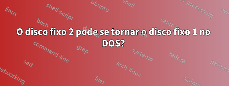 O disco fixo 2 pode se tornar o disco fixo 1 no DOS?