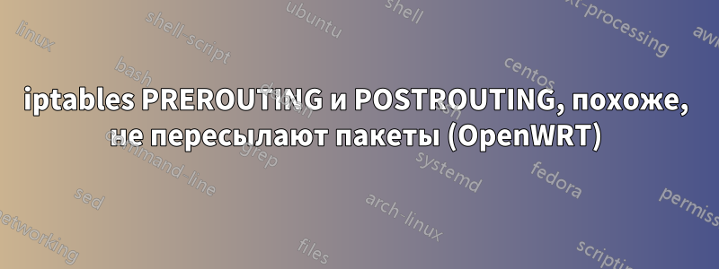 iptables PREROUTING и POSTROUTING, похоже, не пересылают пакеты (OpenWRT)