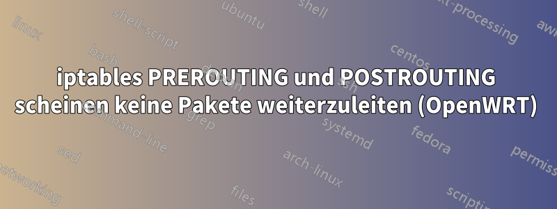 iptables PREROUTING und POSTROUTING scheinen keine Pakete weiterzuleiten (OpenWRT)