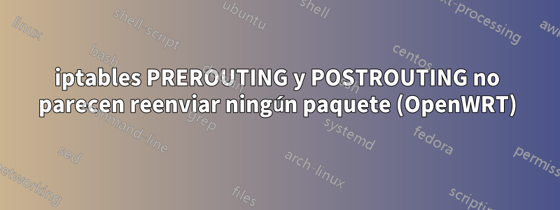 iptables PREROUTING y POSTROUTING no parecen reenviar ningún paquete (OpenWRT)