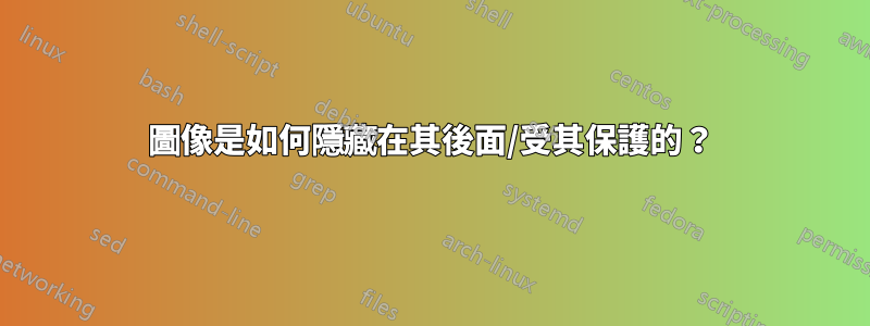 圖像是如何隱藏在其後面/受其保護的？