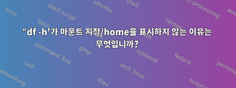 "df -h'가 마운트 지점/home을 표시하지 않는 이유는 무엇입니까?