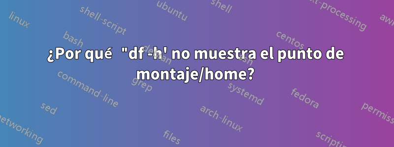 ¿Por qué "df -h' no muestra el punto de montaje/home?