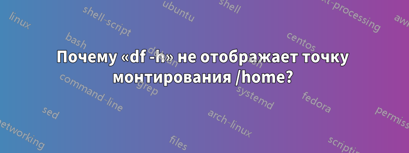 Почему «df -h» не отображает точку монтирования /home?