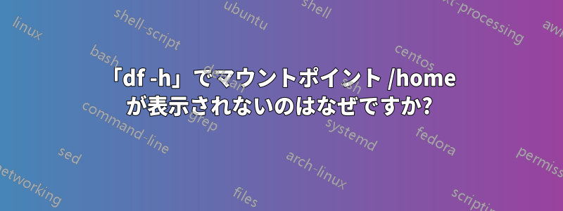 「df -h」でマウントポイント /home が表示されないのはなぜですか?