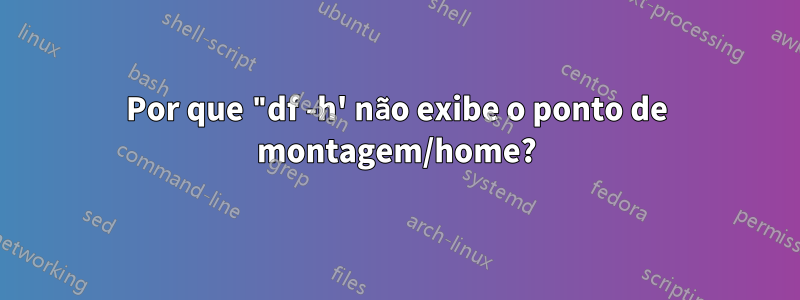 Por que "df -h' não exibe o ponto de montagem/home?