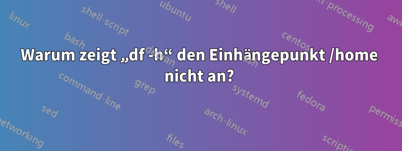 Warum zeigt „df -h“ den Einhängepunkt /home nicht an?