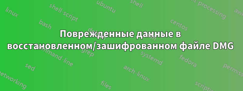 Поврежденные данные в восстановленном/зашифрованном файле DMG