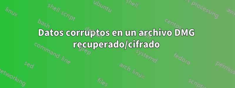 Datos corruptos en un archivo DMG recuperado/cifrado