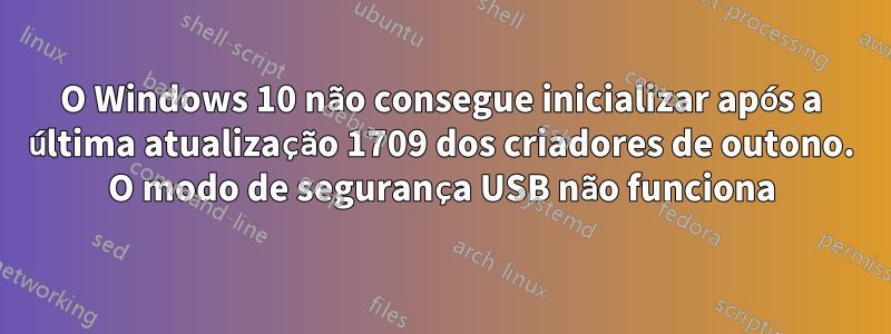 O Windows 10 não consegue inicializar após a última atualização 1709 dos criadores de outono. O modo de segurança USB não funciona