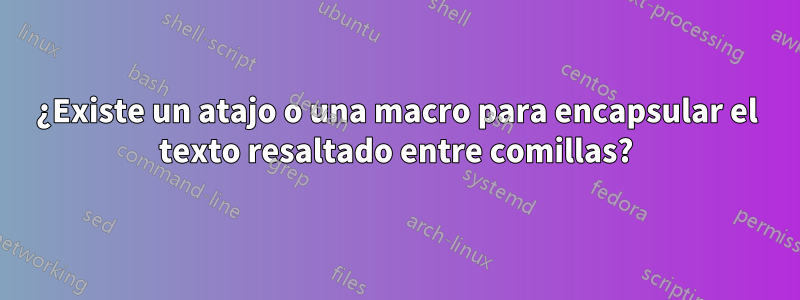 ¿Existe un atajo o una macro para encapsular el texto resaltado entre comillas?