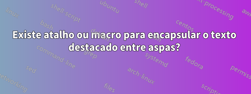 Existe atalho ou macro para encapsular o texto destacado entre aspas?