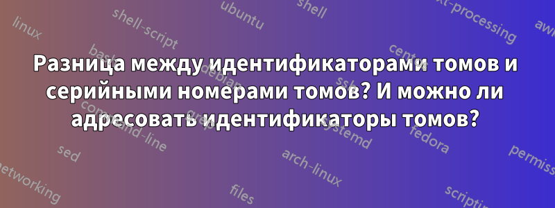 Разница между идентификаторами томов и серийными номерами томов? И можно ли адресовать идентификаторы томов?