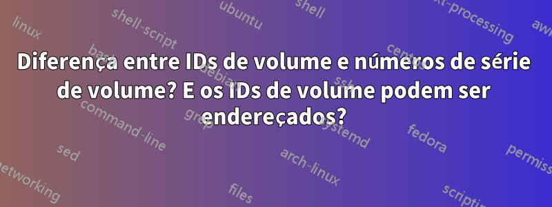 Diferença entre IDs de volume e números de série de volume? E os IDs de volume podem ser endereçados?