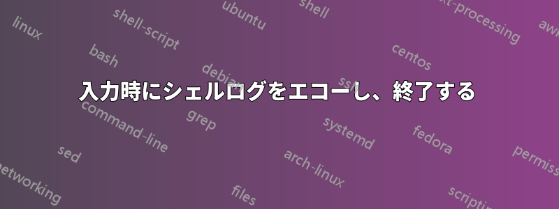 入力時にシェルログをエコーし​​、終了する