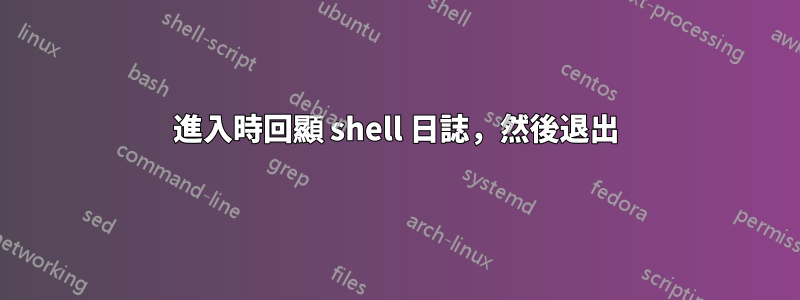 進入時回顯 shell 日誌，然後退出