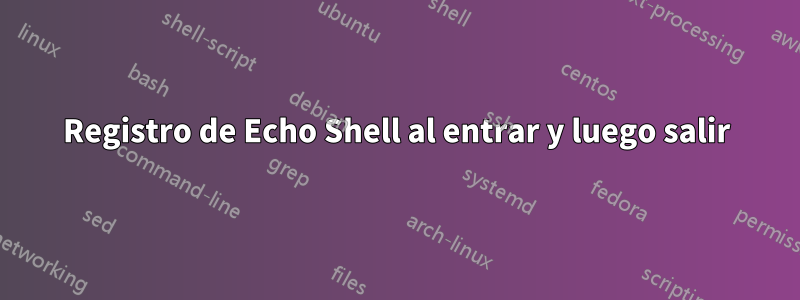 Registro de Echo Shell al entrar y luego salir