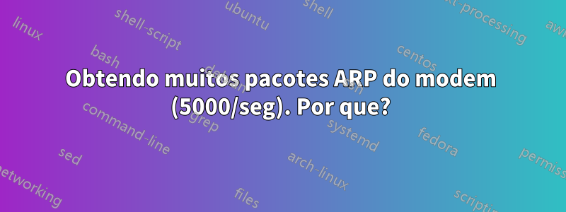 Obtendo muitos pacotes ARP do modem (5000/seg). Por que?