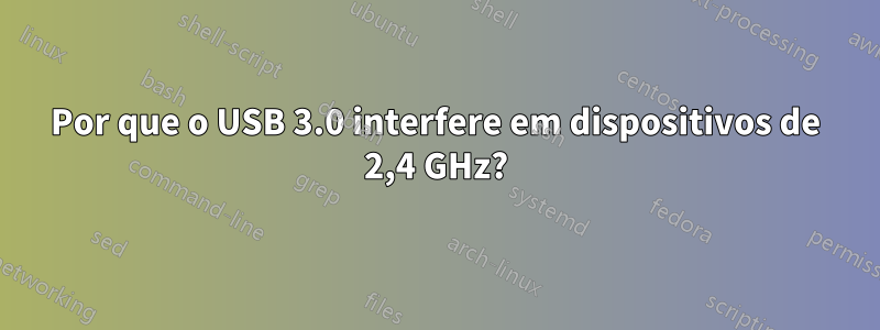 Por que o USB 3.0 interfere em dispositivos de 2,4 GHz?