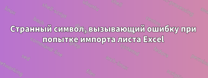 Странный символ, вызывающий ошибку при попытке импорта листа Excel