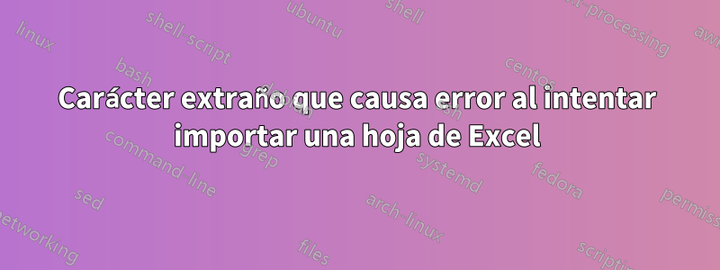 Carácter extraño que causa error al intentar importar una hoja de Excel