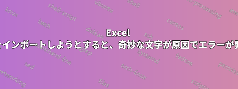 Excel シートをインポートしようとすると、奇妙な文字が原因でエラーが発生する