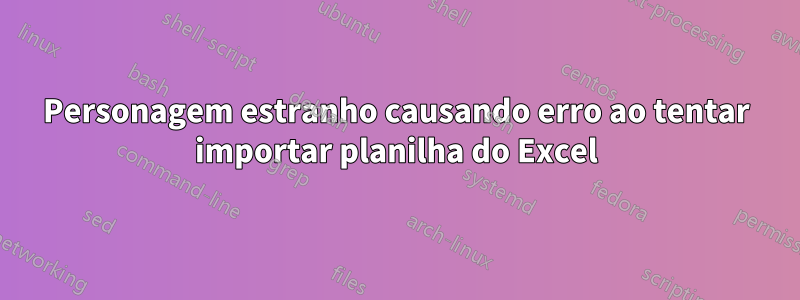 Personagem estranho causando erro ao tentar importar planilha do Excel