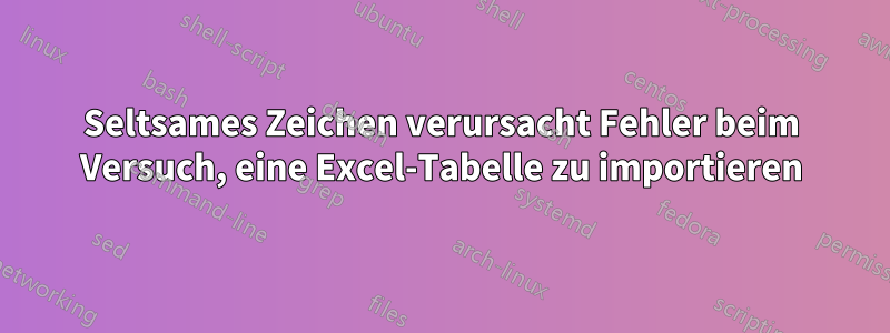 Seltsames Zeichen verursacht Fehler beim Versuch, eine Excel-Tabelle zu importieren