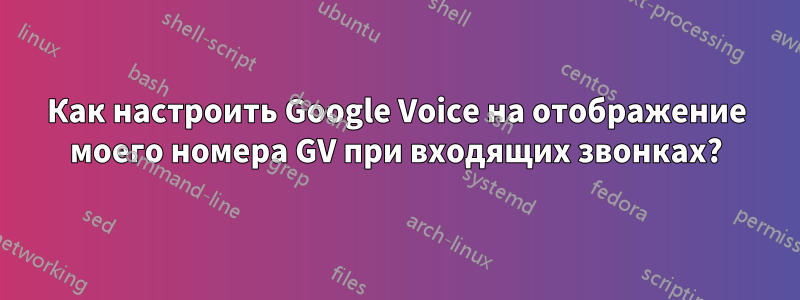 Как настроить Google Voice на отображение моего номера GV при входящих звонках?