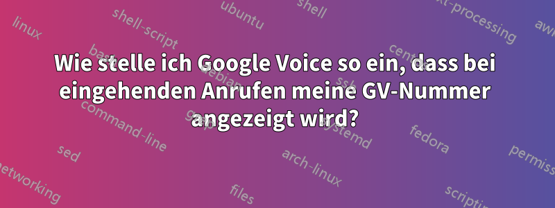 Wie stelle ich Google Voice so ein, dass bei eingehenden Anrufen meine GV-Nummer angezeigt wird?