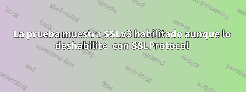 La prueba muestra SSLv3 habilitado aunque lo deshabilité con SSLProtocol