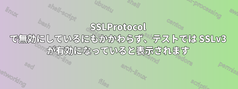 SSLProtocol で無効にしているにもかかわらず、テストでは SSLv3 が有効になっていると表示されます