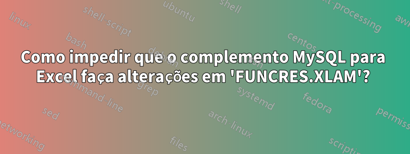 Como impedir que o complemento MySQL para Excel faça alterações em 'FUNCRES.XLAM'?