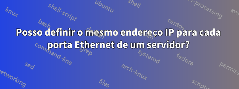 Posso definir o mesmo endereço IP para cada porta Ethernet de um servidor?